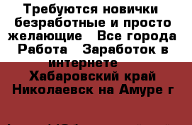 Требуются новички, безработные и просто желающие - Все города Работа » Заработок в интернете   . Хабаровский край,Николаевск-на-Амуре г.